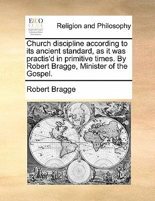 Church discipline according to its ancient standard, as it was practis'd in primitive times. By Robert Bragge, Minister of the Gospel.