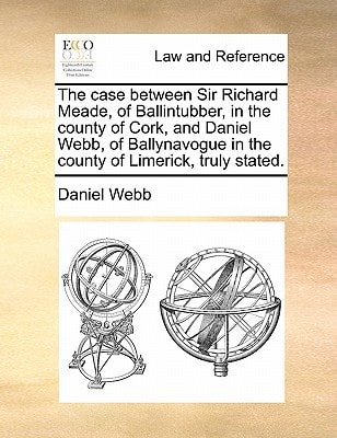 The case between Sir Richard Meade, of Ballintubber, in the county of Cork, and Daniel Webb, of Ballynavogue in the county of Limerick, truly stated.