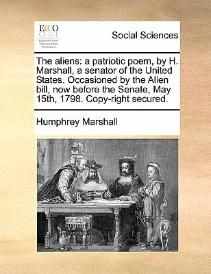 The aliens: a patriotic poem, by H. Marshall, a senator of the United States. Occasioned by the Alien bill, now before the Senate, May 15th, 1798. Copy-right secured.