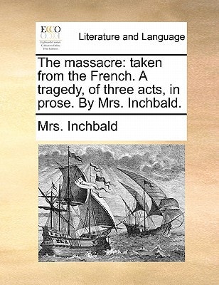 The massacre: taken from the French. A tragedy, of three acts, in prose. By Mrs. Inchbald.