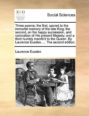 Three poems; the first, sacred to the immortal memory of the late King; the second, on the happy succession, and coronation of His present Majesty; ... By Laurence Eusden, ... The second edition.