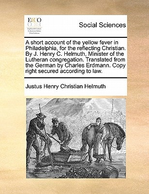 A short account of the yellow fever in Philadelphia, for the reflecting Christian. By J. Henry C. Helmuth, Minister of the Lutheran congregation. ... Erdmann. Copy right secured according to law.
