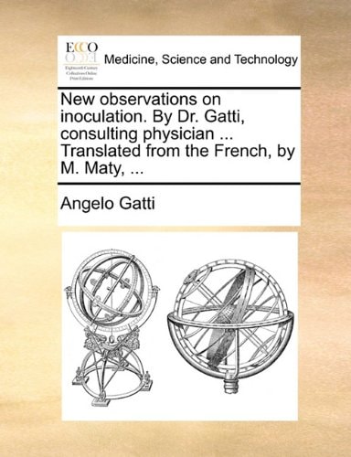 New observations on inoculation. By Dr. Gatti, consulting physician ... Translated from the French, by M. Maty, ...