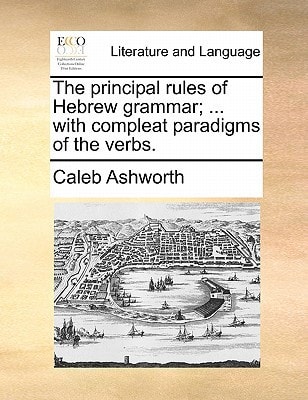 The principal rules of Hebrew grammar; ... with compleat paradigms of the verbs.