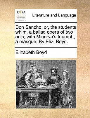 Don Sancho: or, the students whim, a ballad opera of two acts, with Minerva's triumph, a masque. By Eliz. Boyd.