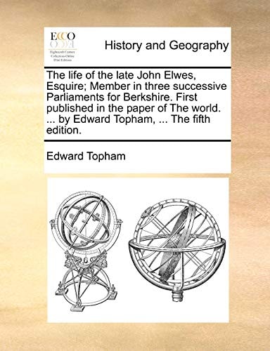 The life of the late John Elwes, Esquire; Member in three successive Parliaments for Berkshire. First published in the paper of The world. ... by Edward Topham, ... The fifth edition.