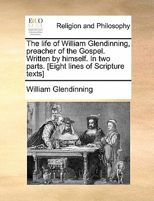 The life of William Glendinning, preacher of the Gospel. Written by himself. In two parts. [Eight lines of Scripture texts]