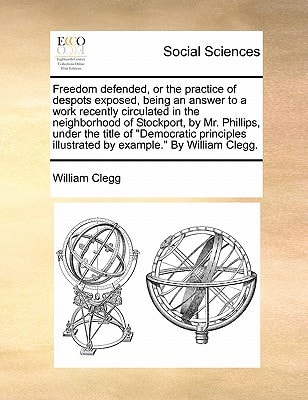 Freedom defended, or the practice of despots exposed, being an answer to a work recently circulated in the neighborhood of Stockport, by Mr. Phillips, ... illustrated by example." By William Clegg.
