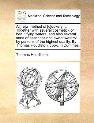 A [ne]w method of [c]ookery ... Together with several cosmetick or beautifying waters: and also several sorts of essences and sweet waters: by persons ... By Thomas Houdlston, cook, in Dumfries.