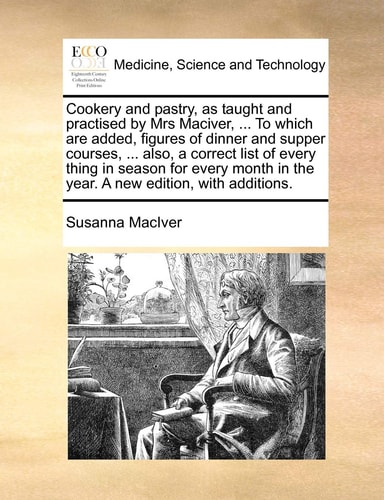 Cookery and pastry, as taught and practised by Mrs Maciver, ... To which are added, figures of dinner and supper courses, ... also, a correct list of ... in the year. A new edition, with additions.
