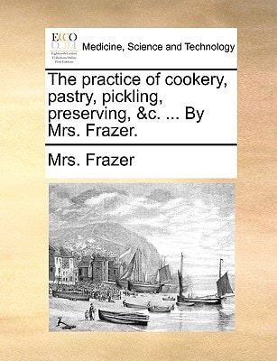 The practice of cookery, pastry, pickling, preserving, &c. ... By Mrs. Frazer.
