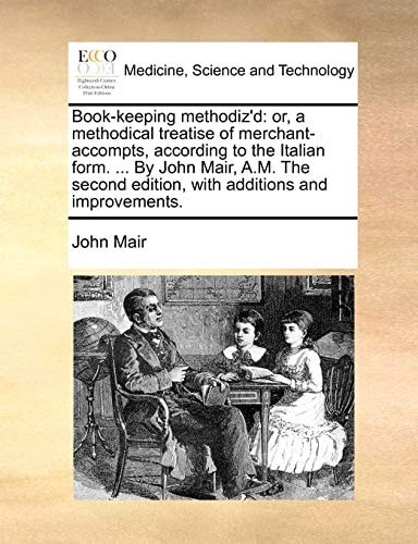 Book-keeping methodiz'd: or, a methodical treatise of merchant-accompts, according to the Italian form. ... By John Mair, A.M. The second edition, with additions and improvements.