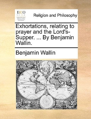 Exhortations, relating to prayer and the Lord's-Supper. ... By Benjamin Wallin.