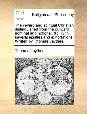 The inward and spiritual Christian distinguished from the outward nominal and notional, &c. With several epistles and exhortations. Written by Thomas Laythes, ...