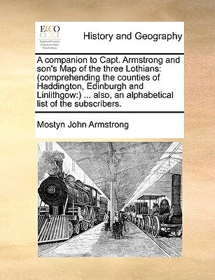 A companion to Capt. Armstrong and son's Map of the three Lothians: (comprehending the counties of Haddington, Edinburgh and Linlithgow:) ... also, an alphabetical list of the subscribers.