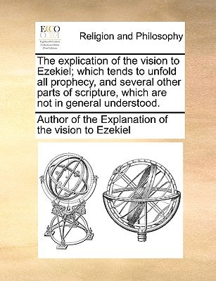 The explication of the vision to Ezekiel; which tends to unfold all prophecy, and several other parts of scripture, which are not in general understood.
