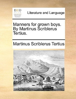 Manners for grown boys. By Martinus Scriblerus Tertius.