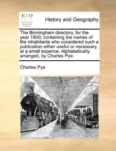 The Birmingham directory, for the year 1800; containing the names of the inhabitants who considered such a publication either useful or necessary, at ... Alphabetically arranged, by Charles Pye.