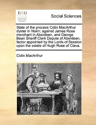 State of the process Colin MacArthur dyster in Nairn; against James Rose merchant in Aberdeen, and George Bean Sheriff Clerk Depute of Aberdeen, ... upon the estate of Hugh Rose of Clava.