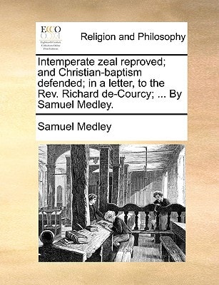 Intemperate zeal reproved; and Christian-baptism defended; in a letter, to the Rev. Richard de-Courcy; ... By Samuel Medley.