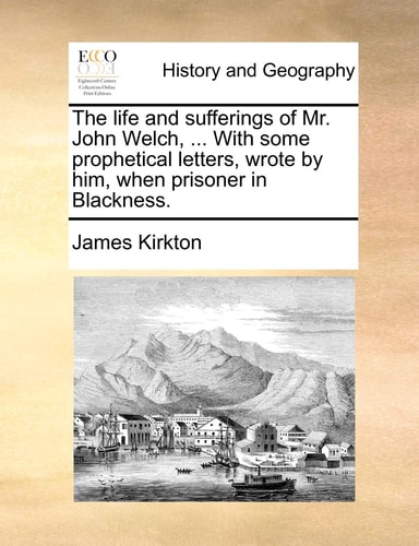 The life and sufferings of Mr. John Welch, ... With some prophetical letters, wrote by him, when prisoner in Blackness.