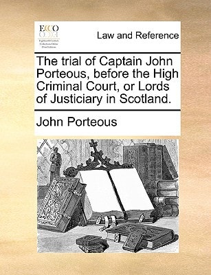 The trial of Captain John Porteous, before the High Criminal Court, or Lords of Justiciary in Scotland.