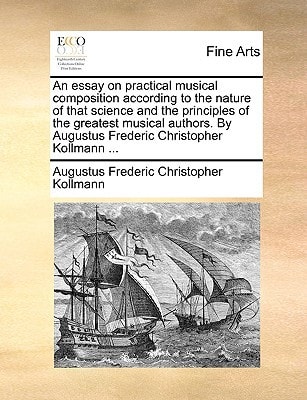 An essay on practical musical composition according to the nature of that science and the principles of the greatest musical authors. By Augustus Frederic Christopher Kollmann ...