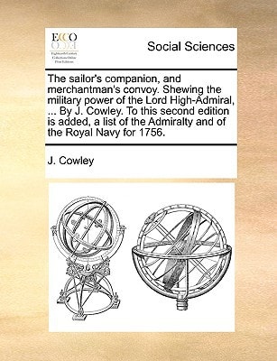The sailor's companion, and merchantman's convoy. Shewing the military power of the Lord High-Admiral, ... By J. Cowley. To this second edition is ... the Admiralty and of the Royal Navy for 1756.