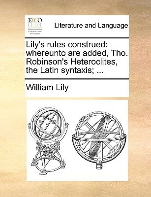 Lily's rules construed: whereunto are added, Tho. Robinson's Heteroclites, the Latin syntaxis; ...