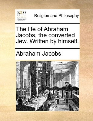 The life of Abraham Jacobs, the converted Jew. Written by himself.