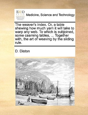 The weaver's index. Or, a table shewing how much yarn it will take to warp any web. To which is subjoined, some caaming tables, ... Together with, the art of weaving by the sliding rule.