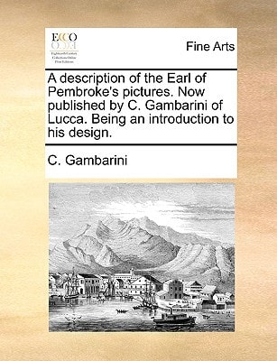 A description of the Earl of Pembroke's pictures. Now published by C. Gambarini of Lucca. Being an introduction to his design.