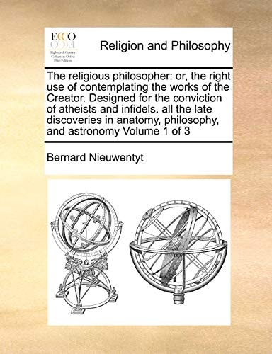 The religious philosopher: or, the right use of contemplating the works of the Creator. Designed for the conviction of atheists and infidels. all the ... philosophy, and astronomy Volume 1 of 3