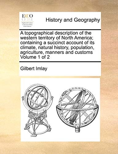A topographical description of the western territory of North America; containing a succinct account of its climate, natural history, population, agriculture, manners and customs Volume 1 of 2