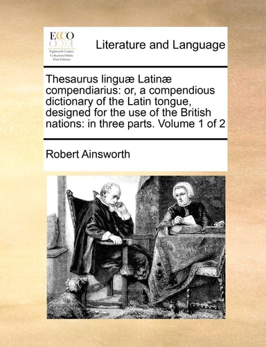 Thesaurus linguæ Latinæ compendiarius: or, a compendious dictionary of the Latin tongue, designed for the use of the British nations: in three parts. Volume 1 of 2