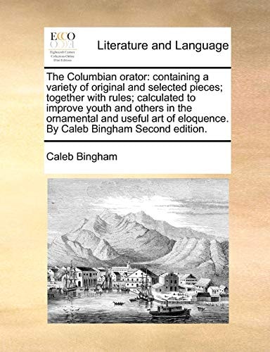 The Columbian orator: containing a variety of original and selected pieces; together with rules; calculated to improve youth and others in the ... eloquence. By Caleb Bingham Second edition.