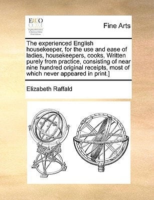 The experienced English housekeeper, for the use and ease of ladies, housekeepers, cooks, Written purely from practice, consisting of near nine ... most of which never appeared in print.]