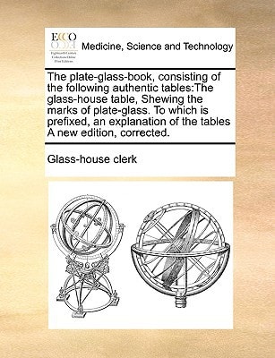 The plate-glass-book, consisting of the following authentic tables: The glass-house table, Shewing the marks of plate-glass. To which is prefixed, an ... of the tables A new edition, corrected.