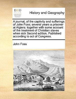 A journal, of the captivity and sufferings of John Foss; several years a prisoner at Algiers: together with some account of the treatment of Christian ... Published according to act of Congress.