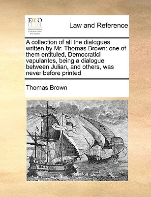 A Collection of All the Dialogues Written by Mr. Thomas Brown: One of Them Entituled, Democratici Vapulantes, Being a Dialogue Between Julian, and O