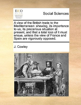A view of the British trade to the Mediterranean: shewing, its importance to us, its precarious situation at present, and that a total loss of it must ... of France and Spain are vigorously opposed.