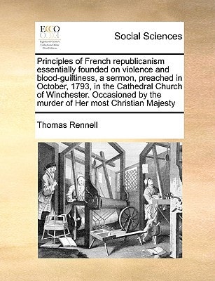 Principles of French republicanism essentially founded on violence and blood-guiltiness, a sermon, preached in October, 1793, in the Cathedral Church ... by the murder of Her most Christian Majesty
