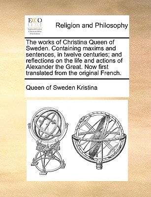 The works of Christina Queen of Sweden. Containing maxims and sentences, in twelve centuries; and reflections on the life and actions of Alexander the ... first translated from the original French.