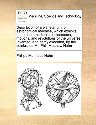 Description of a planetarium, or astronomical machine, which exhibits the most remarkable phænomena, motions, and revolutions of the universe. ... by the celebrated Mr. Phil. Matthew Hahn