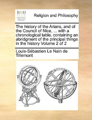 The history of the Arians, and of the Council of Nice, ... with a chronological table, containing an abridgment of the principal things in the history Volume 2 of 2