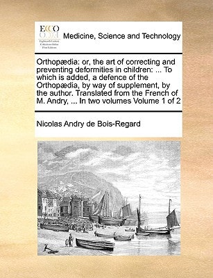 Orthopædia: or, the art of correcting and preventing deformities in children: ... To which is added, a defence of the Orthopædia, by way of ... M. Andry, ... In two volumes Volume 1 of 2
