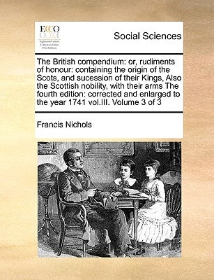 The British compendium: or, rudiments of honour: containing the origin of the Scots, and sucession of their Kings, Also the Scottish nobility, with ... to the year 1741 vol.III. Volume 3 of 3