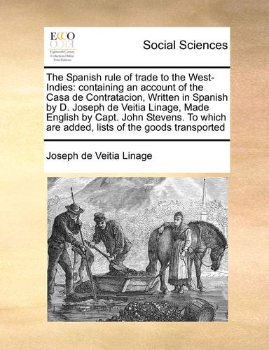 The Spanish rule of trade to the West-Indies: containing an account of the Casa de Contratacion, Written in Spanish by D. Joseph de Veitia Linage, ... are added, lists of the goods transported