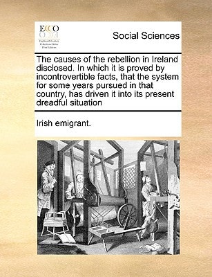 The causes of the rebellion in Ireland disclosed. In which it is proved by incontrovertible facts, that the system for some years pursued in that ... driven it into its present dreadful situation
