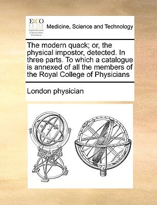 The modern quack; or, the physical impostor, detected. In three parts. To which a catalogue is annexed of all the members of the Royal College of Physicians